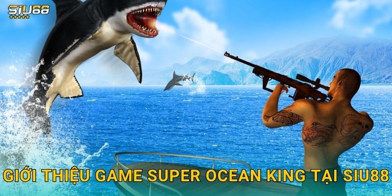 Super Ocean King Siu88 - Săn Cá Đại Dương Đổi Thưởng 2 Giới thiệu game Super Ocean King tại Siu88